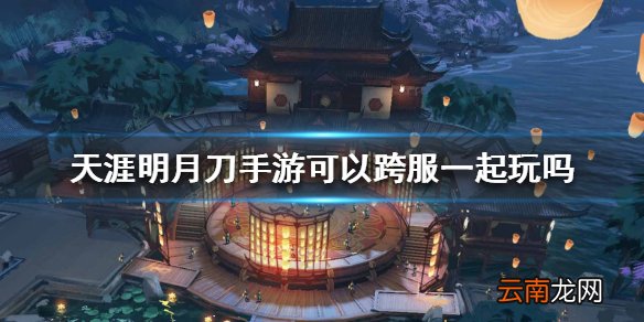 天涯明月刀手游可以跨服一起玩吗 跨服玩法介绍