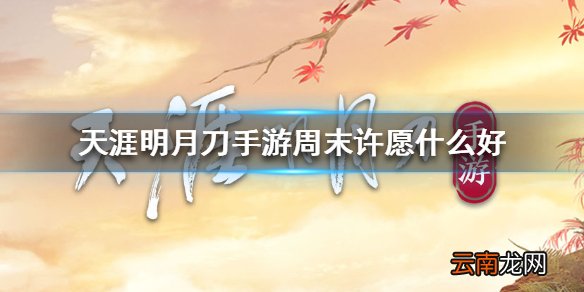 天涯明月刀手游周末许愿什么好 天涯明月刀手游周末许愿选择推荐