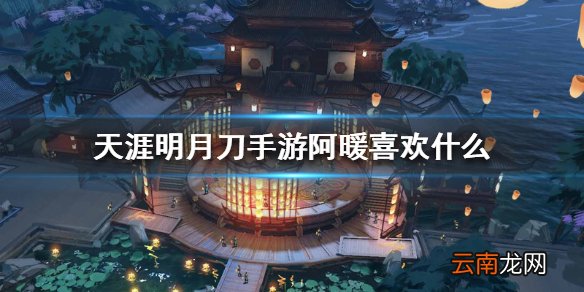天涯明月刀手游阿暖喜欢什么 阿暖喜好介绍