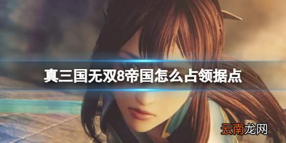真三国无双8帝国怎么占领据点 真三8帝国占领据点规则解析