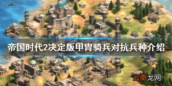 帝国时代2决定版甲胄骑兵怎么打 甲胄骑兵对抗兵种介绍_网