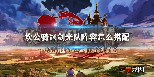 坎公骑冠剑光队阵容怎么搭配 坎特伯雷公主与骑士唤醒冠军之剑的奇幻冒险光队阵容攻略