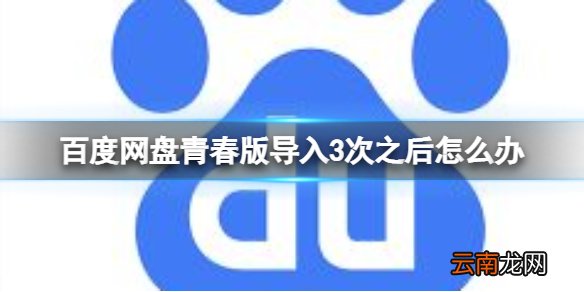 百度网盘青春版导入3次之后怎么办 百度网盘青春版导入次数用完怎么办