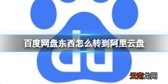 百度网盘东西怎么转到阿里云盘 百度网盘转到阿里云盘介绍