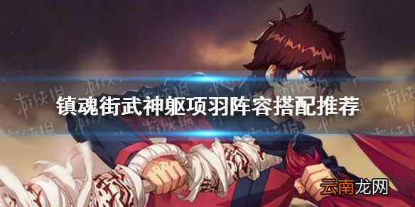 镇魂街武神躯项羽阵容搭配推荐 镇魂街武神躯项羽阵容怎么搭配好