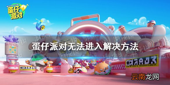 蛋仔派对为什么进不去 蛋仔派对无法进入解决方法