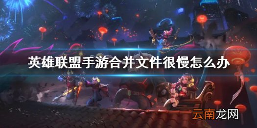 英雄联盟手游合并文件是怎么回事 lol手游合并文件很慢怎么办