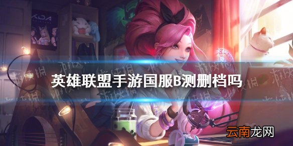 英雄联盟手游国服B测删档吗 lol手游国服内测删档介绍