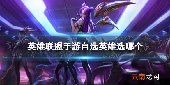 英雄联盟手游自选英雄选哪个 lol手游自选英雄推荐