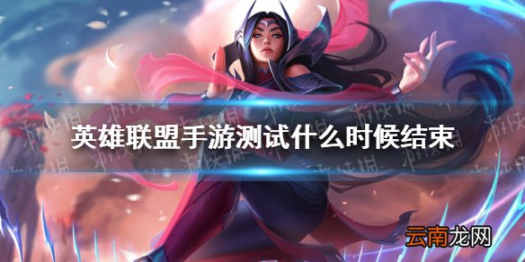 英雄联盟手游测试什么时候结束 lol手游先锋测试结束时间
