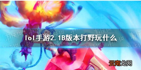 英雄联盟手游2.1B版本打野英雄推荐 lol手游2.1B版本打野玩什么