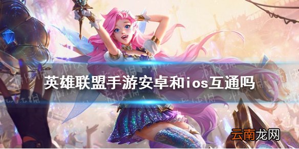 英雄联盟手游安卓和ios互通吗 lol手哟安卓和ios互通情况介绍