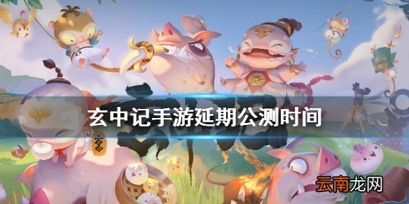 玄中记手游延期到什么时候 玄中记手游延期公测时间
