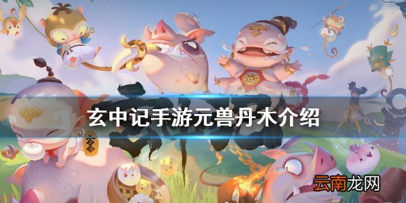 玄中记手游元兽丹木怎么样 玄中记手游元兽丹木介绍
