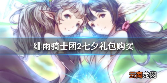 绯雨骑士团2七夕礼包购买攻略 绯雨骑士团2七夕礼包怎么买最划算