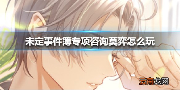 未定事件簿专项咨询莫弈怎么玩 未定事件簿专项咨询莫弈介绍