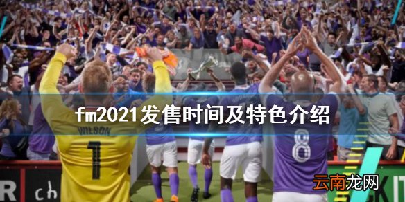 fm2021发售时间及特色介绍 足球经理2021什么时候出
