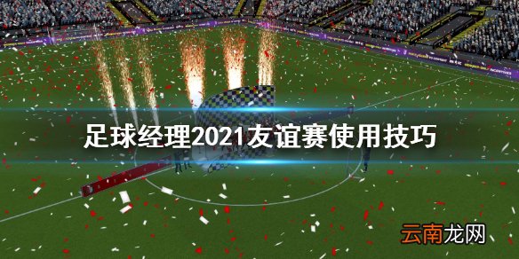 足球经理2021友谊赛怎么用 足球经理2021友谊赛使用技巧