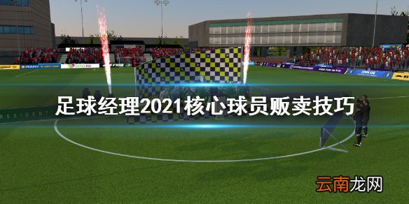 足球经理2021核心球员怎么卖 足球经理2021核心球员贩卖技巧