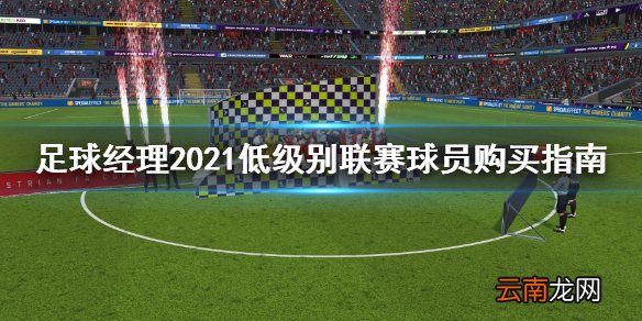 足球经理2021低级别联赛怎么选人 低级别联赛球员购买指南