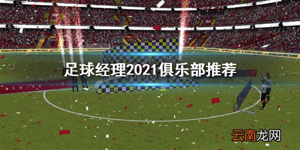 足球经理2021哪个俱乐部可玩性最高 足球经理2021俱乐部推荐