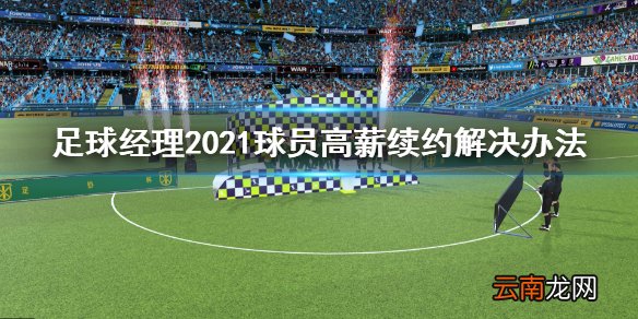 足球经理2021球员高薪续约怎么办 球员高薪续约解决办法