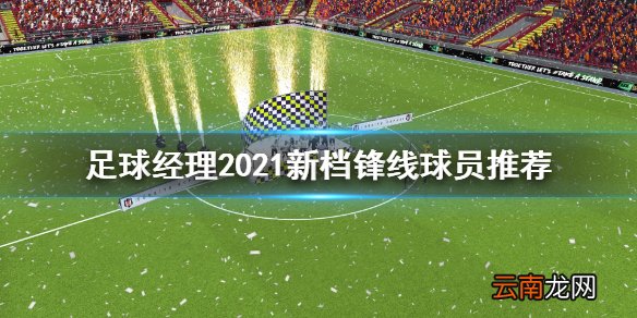 足球经理2021新档锋线球员用谁 新档锋线球员推荐