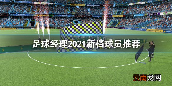 足球经理2021新档球员用什么 足球经理2021新档球员推荐