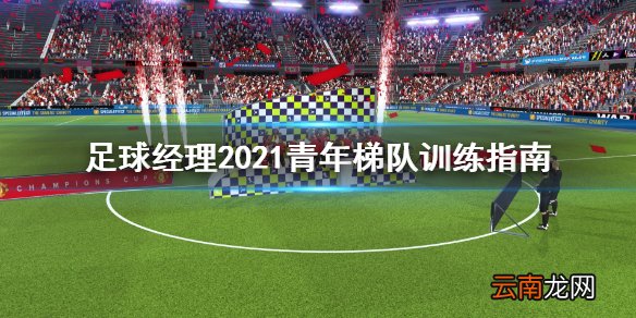 足球经理2021青年梯队怎么训练 青年梯队训练指南