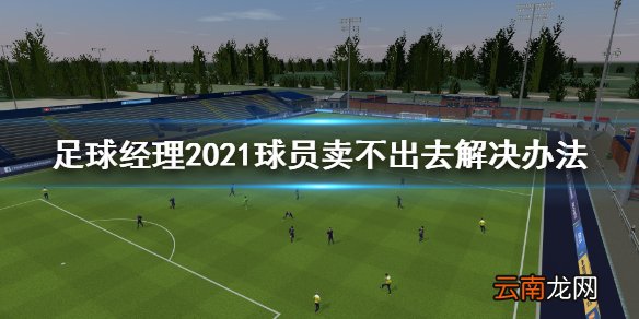 足球经理2021球员卖不出去怎么办 球员卖不出去解决办法