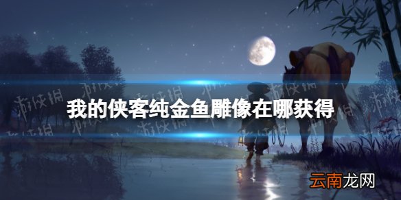 我的侠客纯金鱼雕像怎么获得 我的侠客纯金鱼雕像获取位置