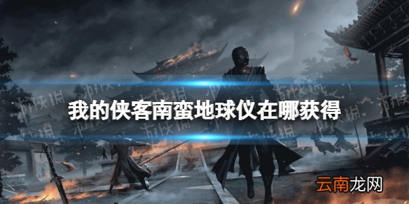 我的侠客南蛮地球仪怎么获得 我的侠客南蛮地球仪获取位置