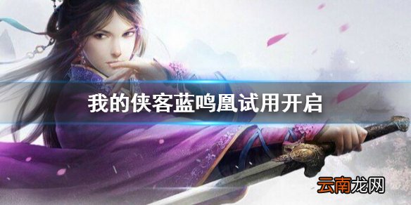 我的侠客蓝鸣凰试用开启 我的侠客秘宝大会揭幕