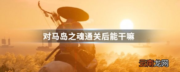 对马岛之魂通关后能干嘛 对马岛之魂通关后玩法