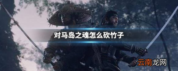 对马岛之魂怎么砍竹子 对马岛之魂砍竹子方法介绍