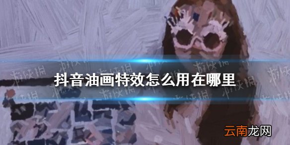抖音油画特效怎么用在哪里 抖音油画特效使用教程
