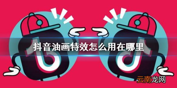 抖音油画特效怎么用在哪里 抖音油画特效软件介绍