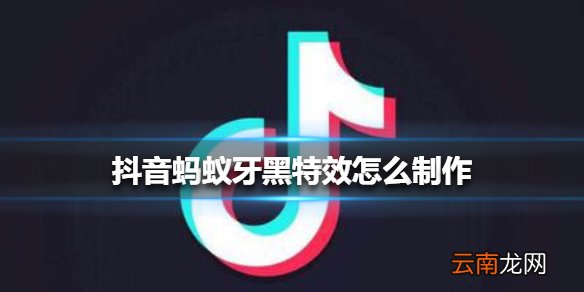 抖音蚂蚁牙黑特效怎么制作 抖音蚂蚁牙黑特效制作方法