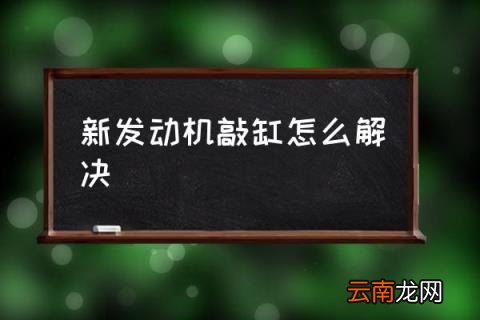 新发动机敲缸怎么解决 新发动机怎么磨合？