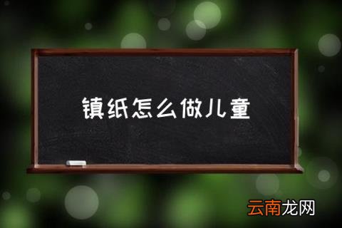 镇纸怎么做儿童 镇纸包括什么？