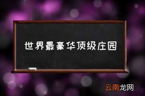 世界最豪华顶级庄园 世界十大著名庄园？