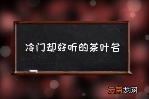 冷门却好听的茶叶名 小众茶十大排名？