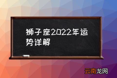 狮子座2022年运势详解 2022年狮子座几岁?