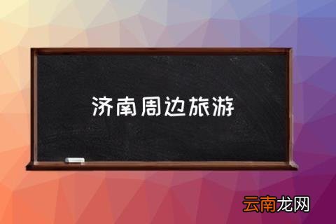 济南周边旅游 济南周边游玩景点推荐？