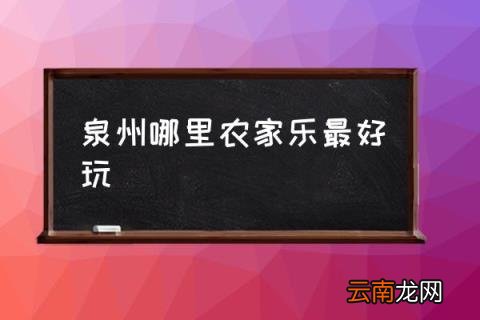 泉州哪里农家乐最好玩 泉州十大农家乐?