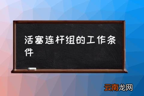 活塞连杆组的工作条件 连杆曲柄机构?