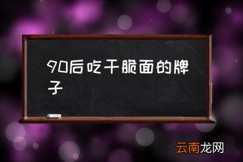 90后吃干脆面的牌子 什么品牌干脆面卫生？