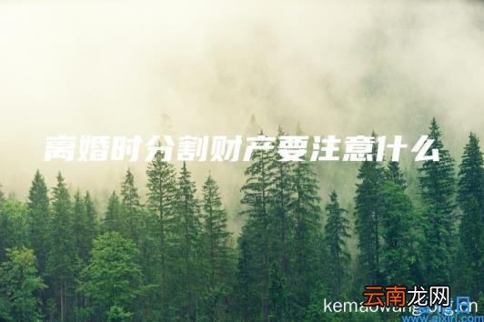 离婚时分割财产要注意什么