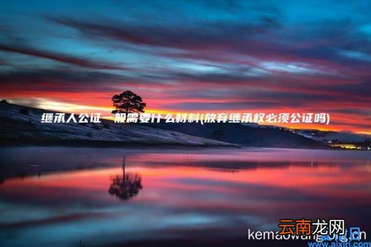 继承人公证一般需要什么材料 放弃继承权必须公证吗