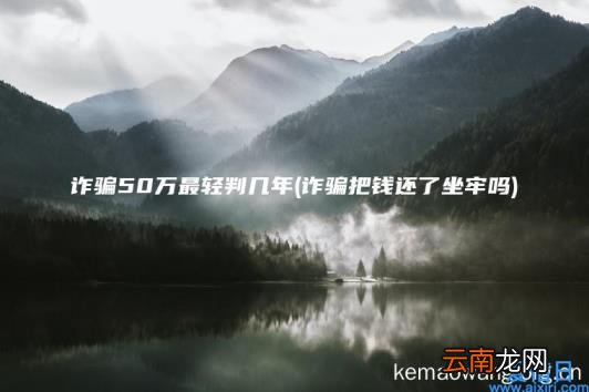 诈骗50万最轻判几年 诈骗把钱还了坐牢吗